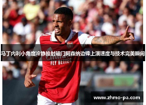 马丁内利小角度冷静推射破门阿森纳边锋上演速度与技术完美瞬间