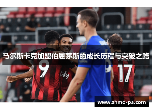 马尔斯卡克加盟伯恩茅斯的成长历程与突破之路
