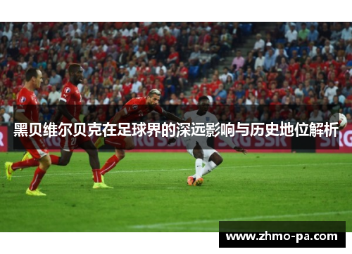 黑贝维尔贝克在足球界的深远影响与历史地位解析 黑贝维尔贝克在足球界的深远影响与历史地位解析