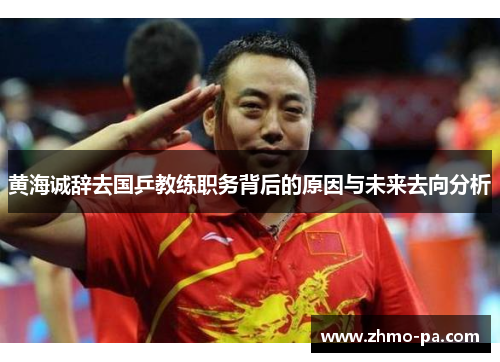 黄海诚辞去国乒教练职务背后的原因与未来去向分析 黄海诚辞去国乒教练职务背后的原因与未来去向分析