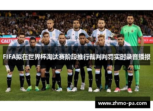 FIFA拟在世界杯淘汰赛阶段推行裁判判罚实时录音播报 FIFA拟在世界杯淘汰赛阶段推行裁判判罚实时录音播报