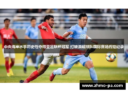 中央海岸水手历史性夺得亚足联杯冠军 打破澳超球队国际赛场辉煌纪录 中央海岸水手历史性夺得亚足联杯冠军 打破澳超球队国际赛场辉煌纪录