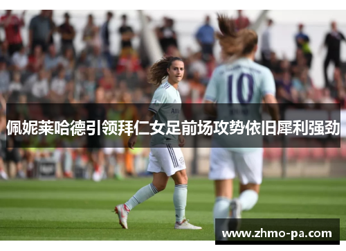 佩妮莱哈德引领拜仁女足前场攻势依旧犀利强劲 佩妮莱哈德引领拜仁女足前场攻势依旧犀利强劲