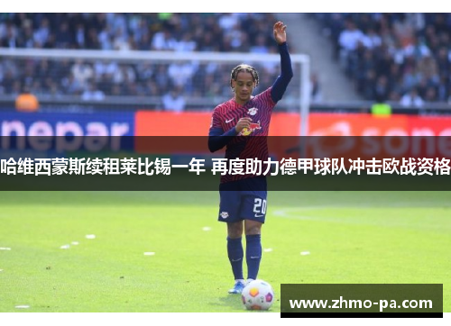 哈维西蒙斯续租莱比锡一年 再度助力德甲球队冲击欧战资格 哈维西蒙斯续租莱比锡一年 再度助力德甲球队冲击欧战资格