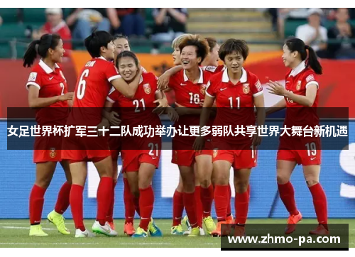 女足世界杯扩军三十二队成功举办让更多弱队共享世界大舞台新机遇
