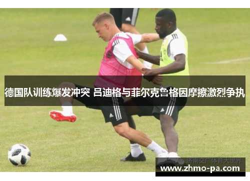 德国队训练爆发冲突 吕迪格与菲尔克鲁格因摩擦激烈争执