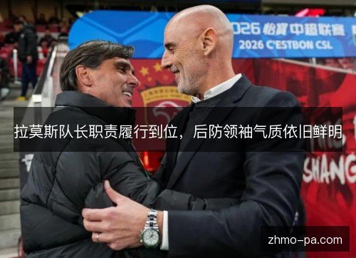 拉莫斯队长职责履行到位,后防领袖气质依旧鲜明 拉莫斯队长职责履行到位,后防领袖气质依旧鲜明
