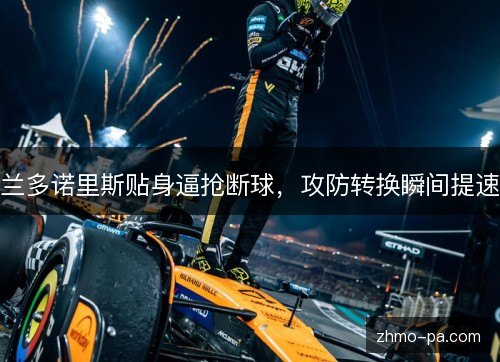 兰多诺里斯贴身逼抢断球,攻防转换瞬间提速 兰多诺里斯贴身逼抢断球,攻防转换瞬间提速