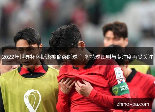 2022年世界杯科斯塔被偷袭断球 门将持球规则与专注度再受关注